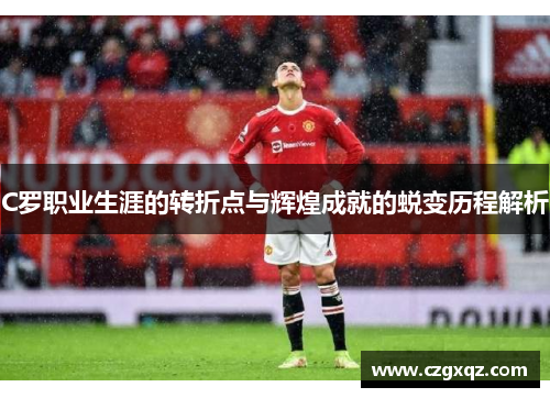 C罗职业生涯的转折点与辉煌成就的蜕变历程解析