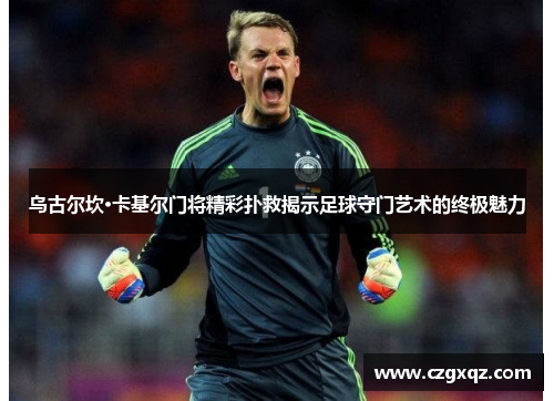 乌古尔坎·卡基尔门将精彩扑救揭示足球守门艺术的终极魅力