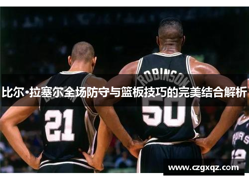 比尔·拉塞尔全场防守与篮板技巧的完美结合解析