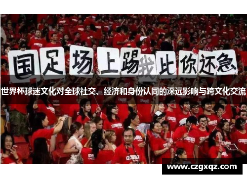 世界杯球迷文化对全球社交、经济和身份认同的深远影响与跨文化交流