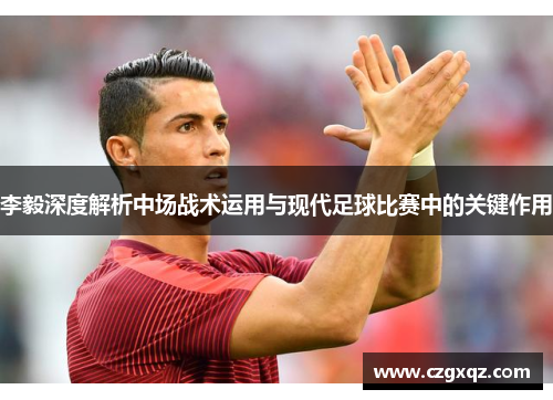 李毅深度解析中场战术运用与现代足球比赛中的关键作用