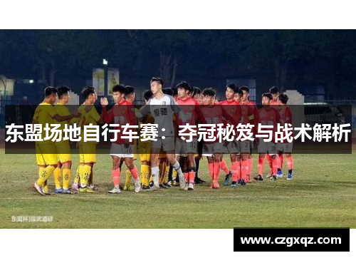 东盟场地自行车赛：夺冠秘笈与战术解析