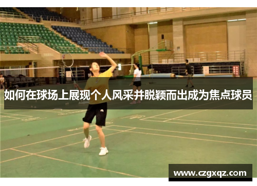 如何在球场上展现个人风采并脱颖而出成为焦点球员