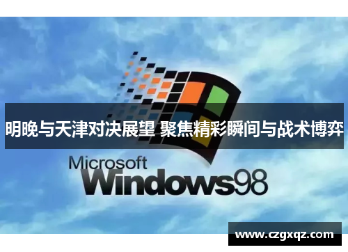 明晚与天津对决展望 聚焦精彩瞬间与战术博弈